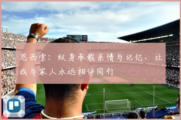 恩西索：纹身承载亲情与记忆，让我与家人永远相伴同行